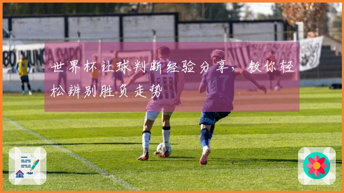 世界杯让球判断经验分享，教你轻松辨别胜负走势
