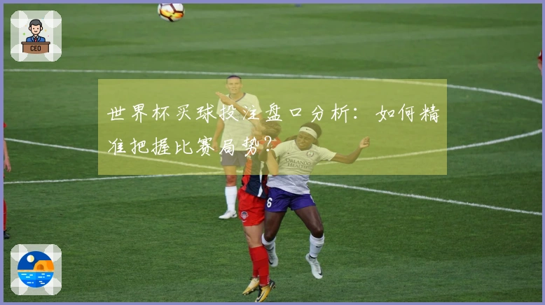 世界杯买球投注盘口分析：如何精准把握比赛局势？
