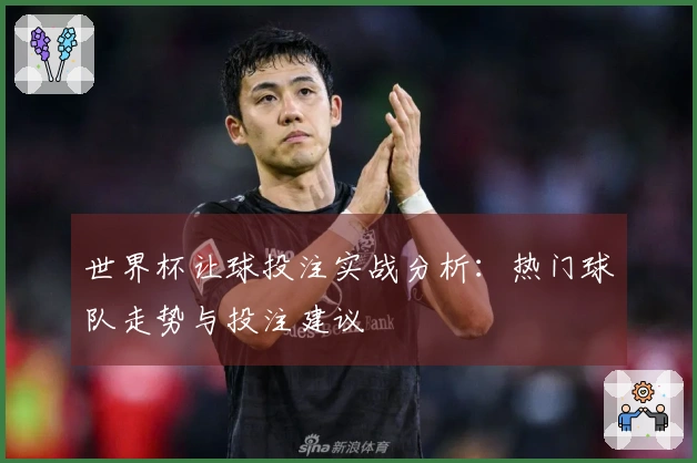 世界杯让球投注实战分析：热门球队走势与投注建议