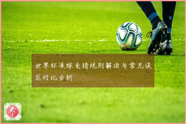 世界杯滚球竞猜规则解读与常见误区对比分析