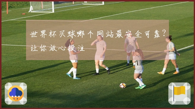 世界杯买球哪个网站最安全可靠？让你放心投注