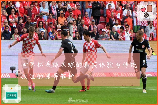 世界杯滚球买球的真实体验与传统投注的差异解析