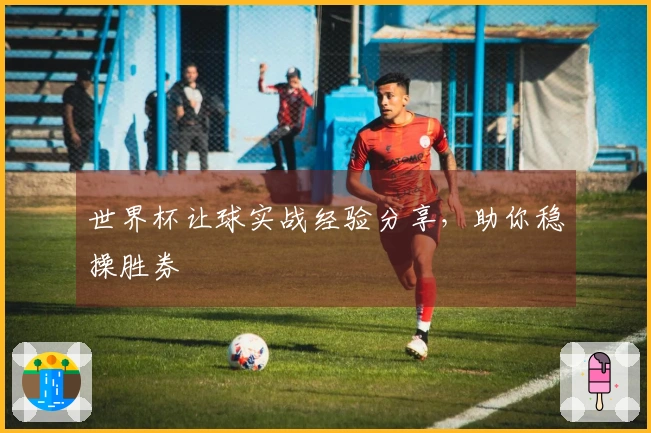 世界杯让球实战经验分享,助你稳操胜券