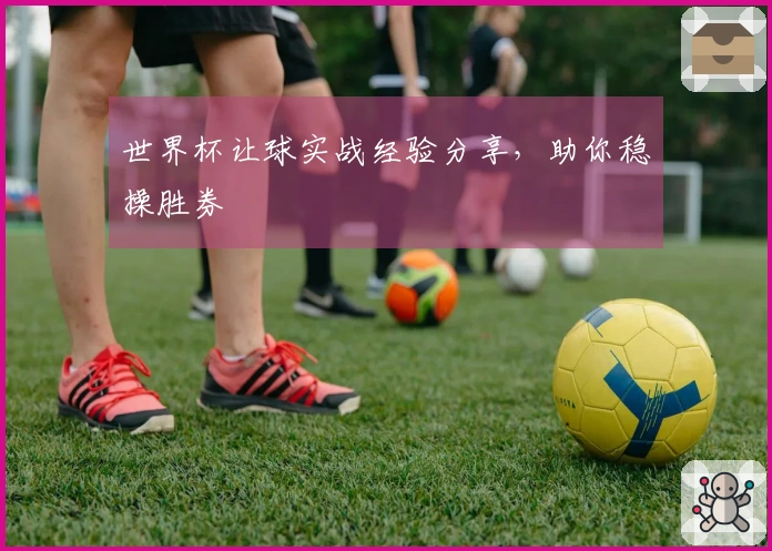 世界杯让球实战经验分享，助你稳操胜券